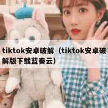 tiktok安卓破解（tiktok安卓破解版下载蓝奏云）