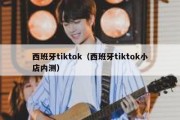 西班牙tiktok（西班牙tiktok小店内测）