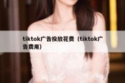 tiktok广告投放花费（tiktok广告费用）