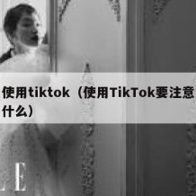 使用tiktok（使用TikTok要注意什么）