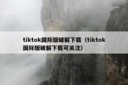 tiktok国际版破解下载（tiktok国际版破解下载可关注）