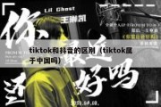 tiktok和抖音的区别（tiktok属于中国吗）