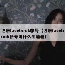 注册facebook帐号（注册facebook帐号用什么加速器）