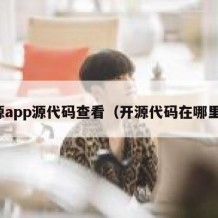 开源app源代码查看（开源代码在哪里查）