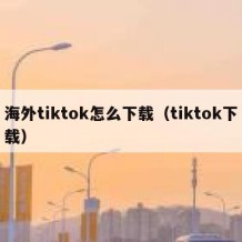 海外tiktok怎么下载（tiktok下载）