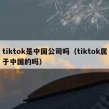 tiktok是中国公司吗（tiktok属于中国的吗）