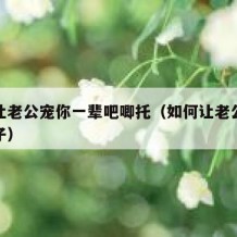 如何让老公宠你一辈吧唧托（如何让老公宠你一辈子）