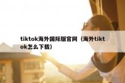 tiktok海外国际版官网（海外tiktok怎么下载）