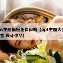 ppt主题模板免费网站（ppt主题大全 创意 设计作品）