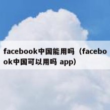 facebook中国能用吗（facebook中国可以用吗 app）