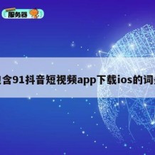 包含91抖音短视频app下载ios的词条