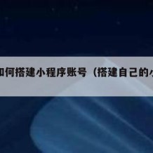 自己如何搭建小程序账号（搭建自己的小程序）