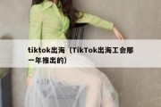 tiktok出海（TikTok出海工会那一年推出的）