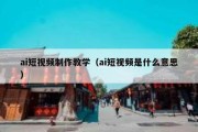 ai短视频制作教学（ai短视频是什么意思）