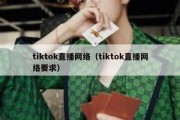 tiktok直播网络（tiktok直播网络要求）