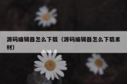 源码编辑器怎么下载（源码编辑器怎么下载素材）