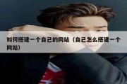 如何搭建一个自己的网站（自己怎么搭建一个网站）