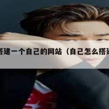 如何搭建一个自己的网站（自己怎么搭建一个网站）