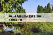 tiktok免登陆国内直接看（tiktok免登录下载）