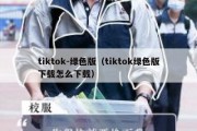 tiktok-绿色版（tiktok绿色版下载怎么下载）