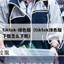 tiktok-绿色版（tiktok绿色版下载怎么下载）