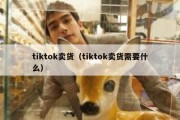 tiktok卖货（tiktok卖货需要什么）