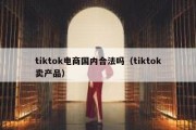 tiktok电商国内合法吗（tiktok卖产品）