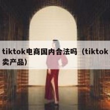 tiktok电商国内合法吗（tiktok卖产品）