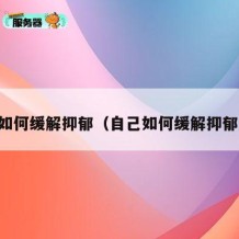 自己如何缓解抑郁（自己如何缓解抑郁情绪）