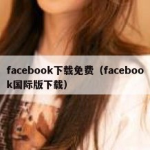 facebook下载免费（facebook国际版下载）