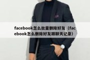 facebook怎么批量删除好友（facebook怎么删除好友跟聊天记录）