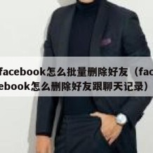 facebook怎么批量删除好友（facebook怎么删除好友跟聊天记录）