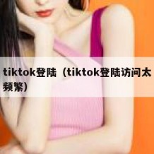 tiktok登陆（tiktok登陆访问太频繁）