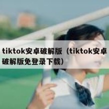 tiktok安卓破解版（tiktok安卓破解版免登录下载）