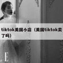 tiktok美国小店（美国tiktok卖了吗）