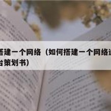 如何搭建一个网络（如何搭建一个网络运行销售平台策划书）