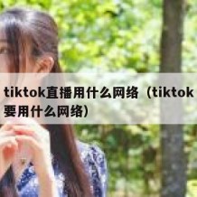 tiktok直播用什么网络（tiktok要用什么网络）