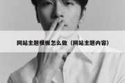 网站主题模板怎么做（网站主题内容）