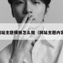 网站主题模板怎么做（网站主题内容）