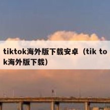 tiktok海外版下载安卓（tik tok海外版下载）