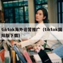 tiktok海外运营推广（tiktok国际版下载）