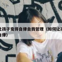 如何让孩子变得自律自我管理（如何让孩子变得更自律）