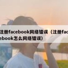 注册facebook网络错误（注册facebook怎么网络错误）