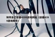 如何自己搭建4399游戏网站（创建4399游戏账号）