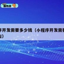 小程序开发需要多少钱（小程序开发需要多少钱左右）