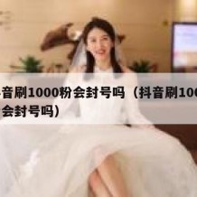 抖音刷1000粉会封号吗（抖音刷1000粉会封号吗）