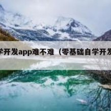 自学开发app难不难（零基础自学开发app）