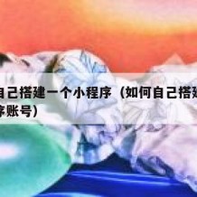 如何自己搭建一个小程序（如何自己搭建一个小程序账号）
