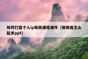 如何打造个人ip微商课程课件（做微商怎么起步ppt）