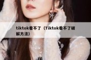 tiktok看不了（Tiktok看不了破解方法）